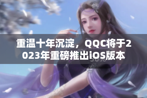 重温十年沉淀，QQC将于2023年重磅推出iOS版本