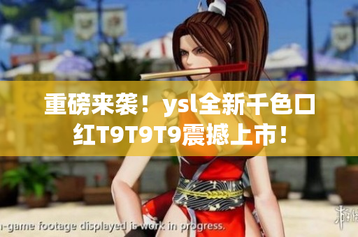 重磅来袭！ysl全新千色口红T9T9T9震撼上市！