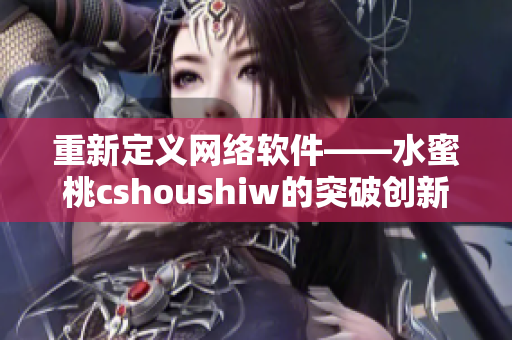 重新定义网络软件——水蜜桃cshoushiw的突破创新