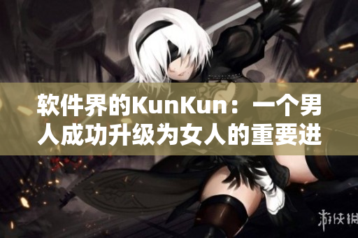 软件界的KunKun：一个男人成功升级为女人的重要进化历程