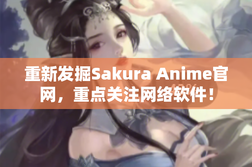 重新发掘Sakura Anime官网，重点关注网络软件！