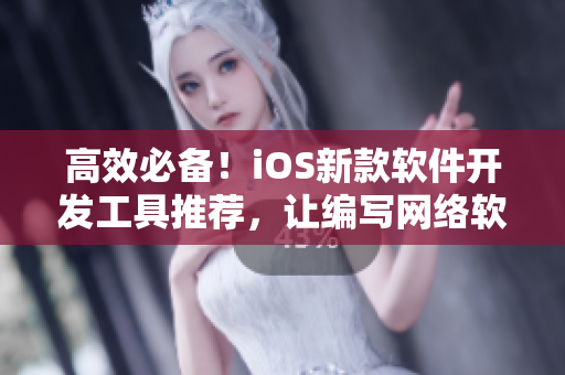 高效必备！iOS新款软件开发工具推荐，让编写网络软件更加轻松