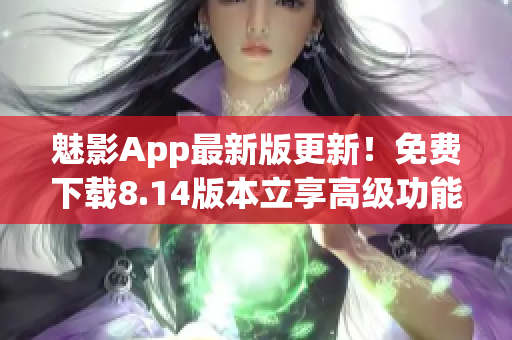 魅影App最新版更新！免费下载8.14版本立享高级功能