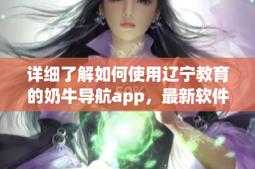 详细了解如何使用辽宁教育的奶牛导航app，最新软件使用教程！