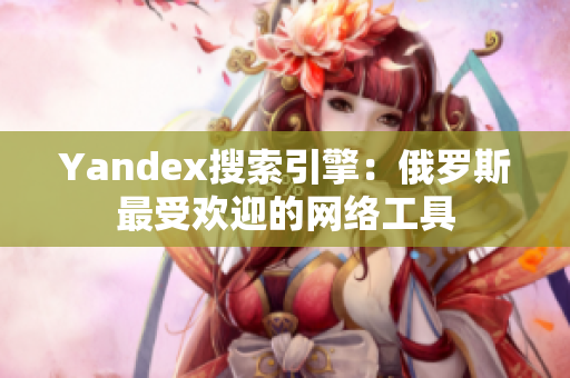 Yandex搜索引擎：俄罗斯最受欢迎的网络工具