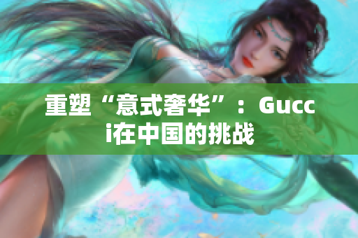 重塑“意式奢华”：Gucci在中国的挑战