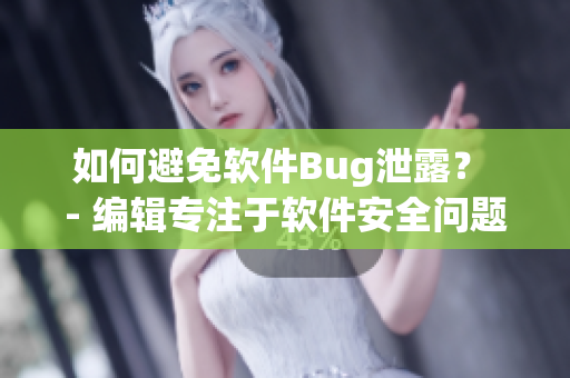 如何避免软件Bug泄露？ - 编辑专注于软件安全问题的建议