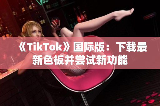 《TikTok》国际版：下载最新色板并尝试新功能