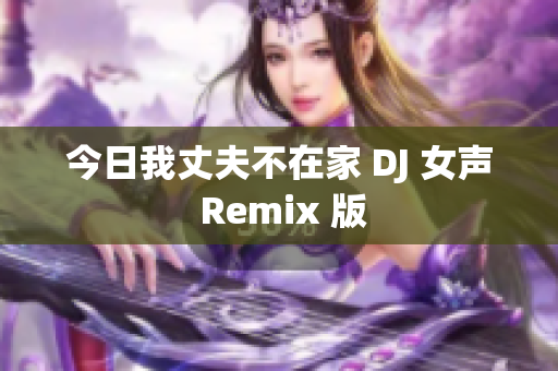 今日我丈夫不在家 DJ 女声 Remix 版