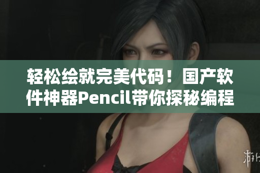 轻松绘就完美代码！国产软件神器Pencil带你探秘编程世界