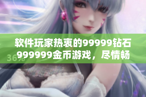 软件玩家热衷的99999钻石999999金币游戏，尽情畅玩！