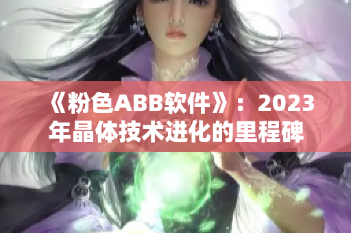 《粉色ABB软件》：2023年晶体技术进化的里程碑