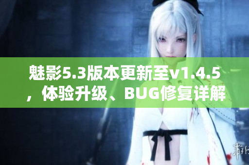 魅影5.3版本更新至v1.4.5，体验升级、BUG修复详解