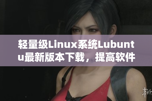 轻量级Linux系统Lubuntu最新版本下载，提高软件运行效率