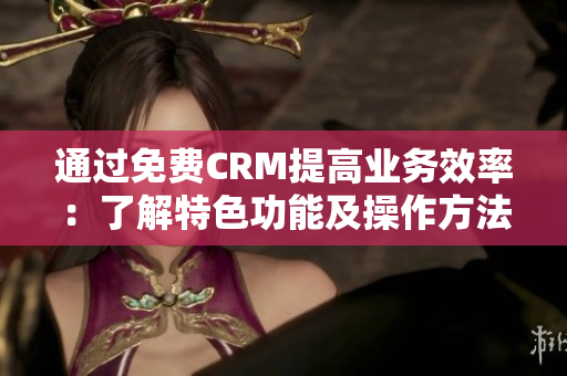 通过免费CRM提高业务效率：了解特色功能及操作方法