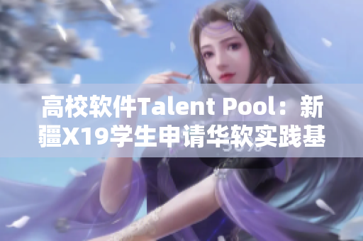 高校软件Talent Pool：新疆X19学生申请华软实践基地