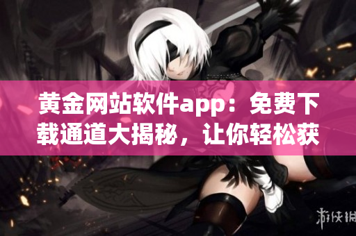 黄金网站软件app：免费下载通道大揭秘，让你轻松获得黄金市场洞察！