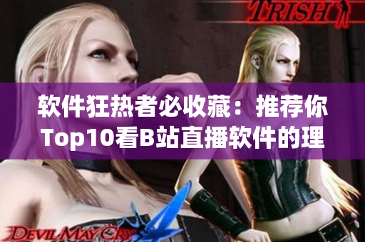 软件狂热者必收藏：推荐你Top10看B站直播软件的理由