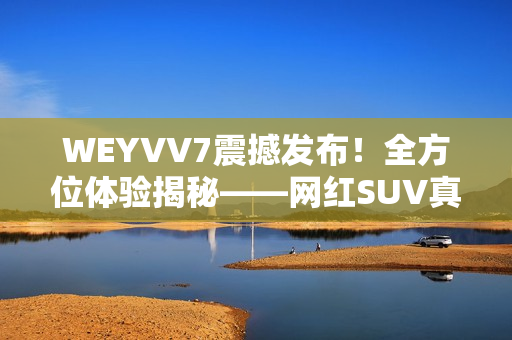 WEYVV7震撼发布！全方位体验揭秘——网红SUV真香！