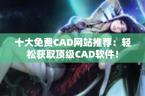 十大免费CAD网站推荐：轻松获取顶级CAD软件！