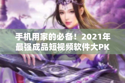 手机用家的必备！2021年最强成品短视频软件大PK，值得下载！