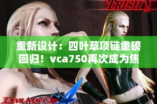 重新设计：四叶草项链重磅回归！vca750再次成为焦点