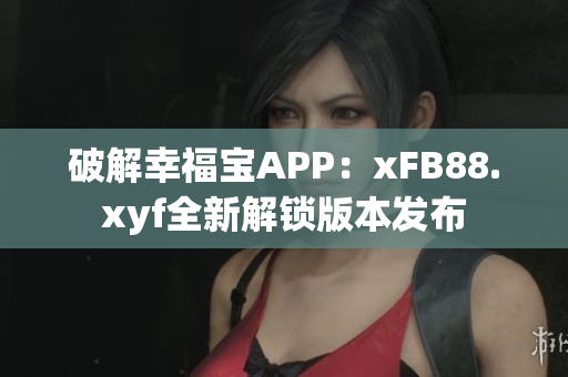 破解幸福宝APP：xFB88.xyf全新解锁版本发布