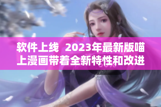 软件上线  2023年最新版喵上漫画带着全新特性和改进功能来袭