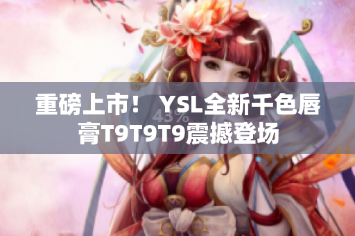 重磅上市！ YSL全新千色唇膏T9T9T9震撼登场