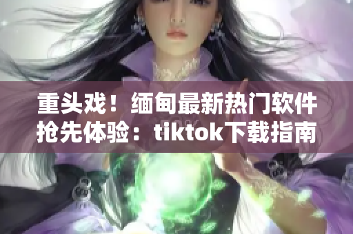 重头戏！缅甸最新热门软件抢先体验：tiktok下载指南