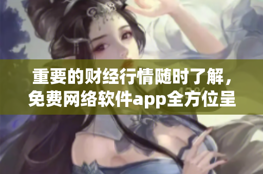 重要的财经行情随时了解，免费网络软件app全方位呈现