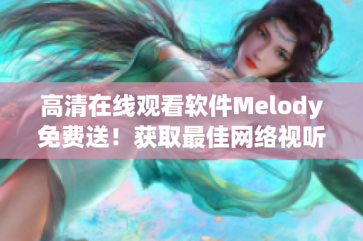 高清在线观看软件Melody免费送！获取最佳网络视听体验！