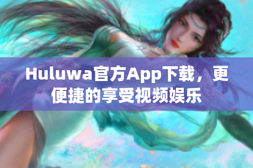 Huluwa官方App下载，更便捷的享受视频娱乐