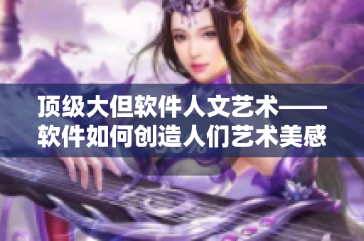 顶级大但软件人文艺术——软件如何创造人们艺术美感