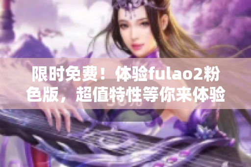 限时免费！体验fulao2粉色版，超值特性等你来体验！