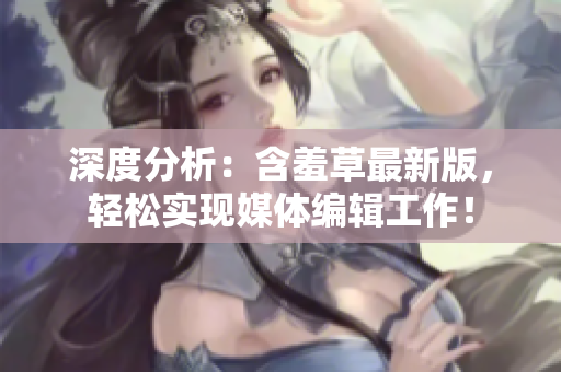 深度分析：含羞草最新版，轻松实现媒体编辑工作！