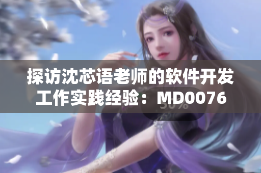 探访沈芯语老师的软件开发工作实践经验：MD0076