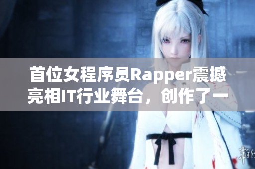 首位女程序员Rapper震撼亮相IT行业舞台，创作了一首《代码之韵》！