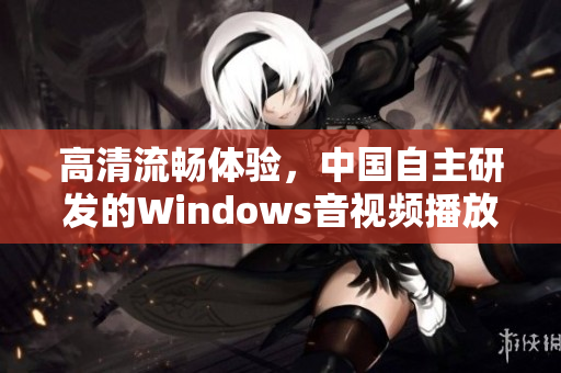 高清流畅体验，中国自主研发的Windows音视频播放利器