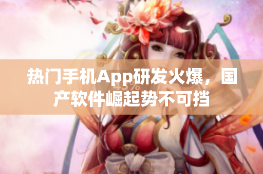 热门手机App研发火爆，国产软件崛起势不可挡