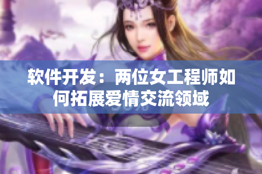 软件开发：两位女工程师如何拓展爱情交流领域