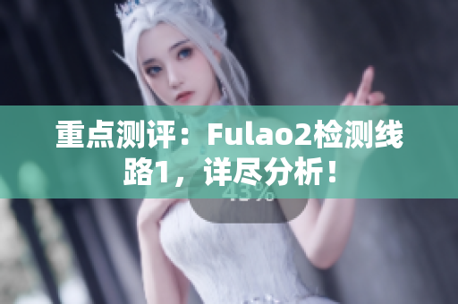 重点测评：Fulao2检测线路1，详尽分析！