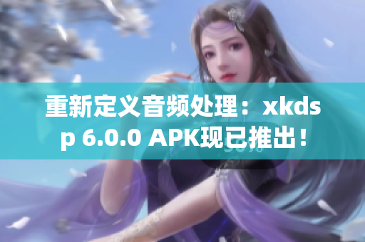 重新定义音频处理：xkdsp 6.0.0 APK现已推出！