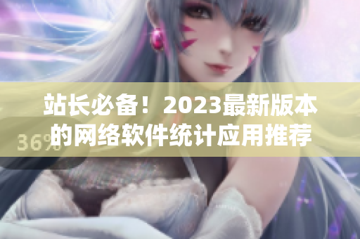 站长必备！2023最新版本的网络软件统计应用推荐