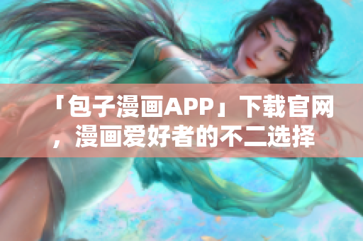 「包子漫画APP」下载官网，漫画爱好者的不二选择