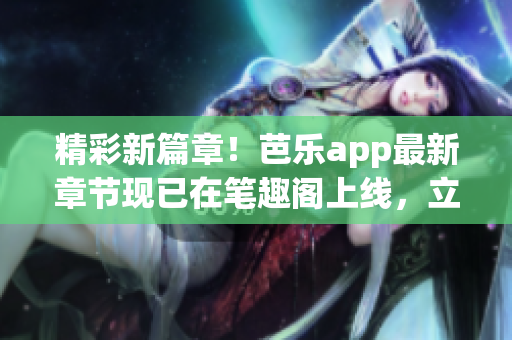 精彩新篇章！芭乐app最新章节现已在笔趣阁上线，立即在线阅读！