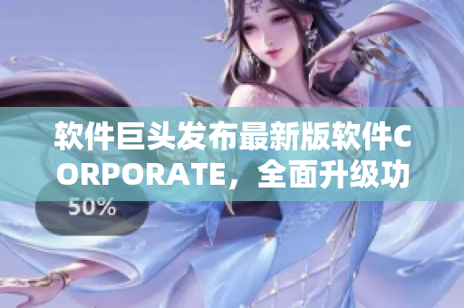 软件巨头发布最新版软件CORPORATE，全面升级功能与性能