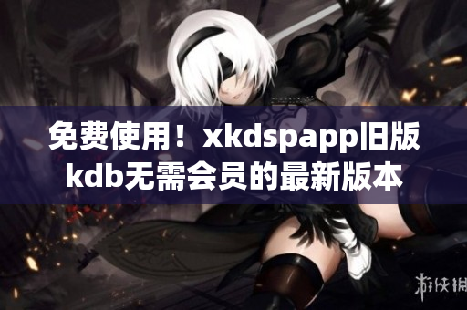 免费使用！xkdspapp旧版kdb无需会员的最新版本