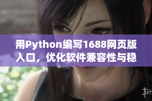 用Python编写1688网页版入口，优化软件兼容性与稳定性