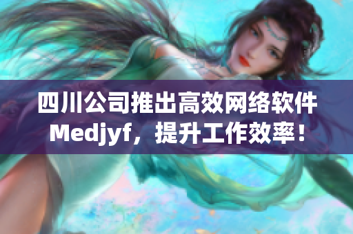 四川公司推出高效网络软件Medjyf，提升工作效率！